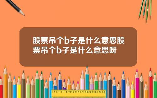 股票吊个b子是什么意思股票吊个b子是什么意思呀