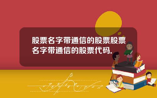 股票名字带通信的股票股票名字带通信的股票代码.