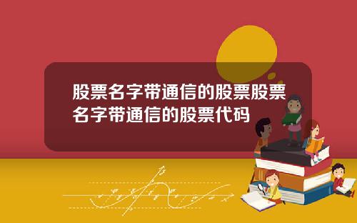 股票名字带通信的股票股票名字带通信的股票代码