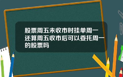 股票周五未收市时挂单周一还算周五收市后可以委托周一的股票吗