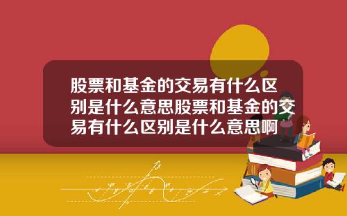 股票和基金的交易有什么区别是什么意思股票和基金的交易有什么区别是什么意思啊