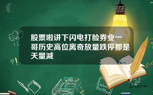 股票啦讲下闪电打脸券业一哥历史高位离奇放量跌停都是天量减