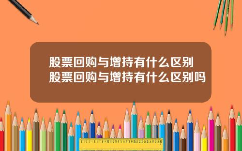 股票回购与增持有什么区别股票回购与增持有什么区别吗