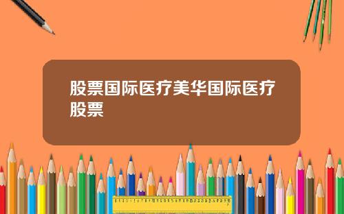 股票国际医疗美华国际医疗股票