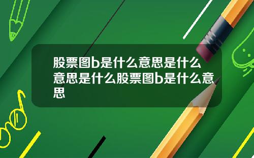 股票图b是什么意思是什么意思是什么股票图b是什么意思