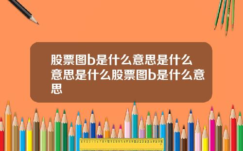 股票图b是什么意思是什么意思是什么股票图b是什么意思