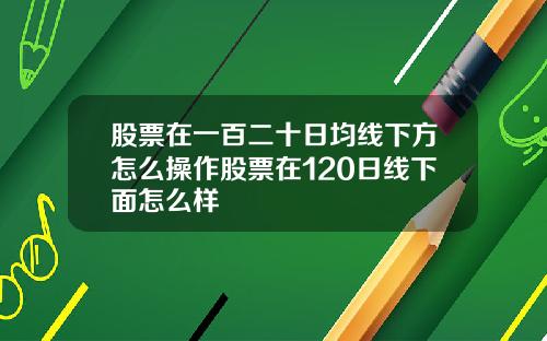 股票在一百二十日均线下方怎么操作股票在120日线下面怎么样