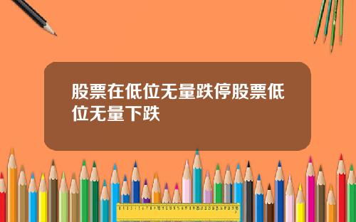 股票在低位无量跌停股票低位无量下跌