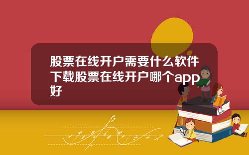 股票在线开户需要什么软件下载股票在线开户哪个app好