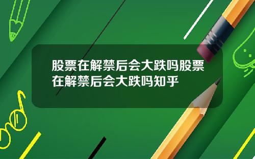 股票在解禁后会大跌吗股票在解禁后会大跌吗知乎