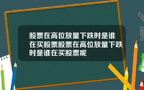 股票在高位放量下跌时是谁在买股票股票在高位放量下跌时是谁在买股票呢