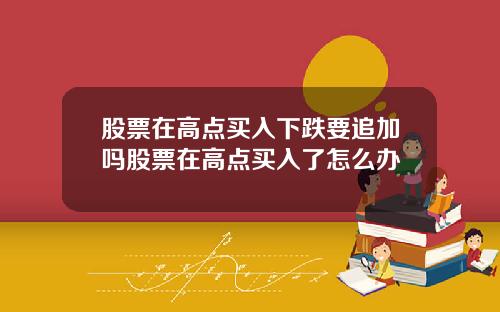 股票在高点买入下跌要追加吗股票在高点买入了怎么办