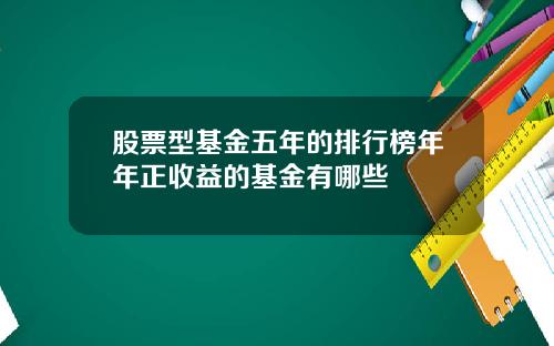 股票型基金五年的排行榜年年正收益的基金有哪些
