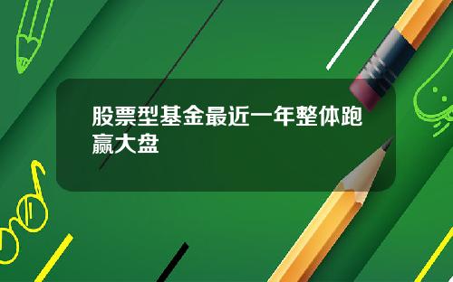 股票型基金最近一年整体跑赢大盘