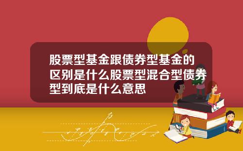 股票型基金跟债券型基金的区别是什么股票型混合型债券型到底是什么意思