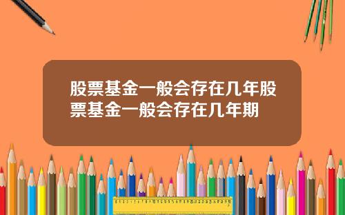 股票基金一般会存在几年股票基金一般会存在几年期