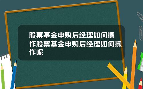 股票基金申购后经理如何操作股票基金申购后经理如何操作呢