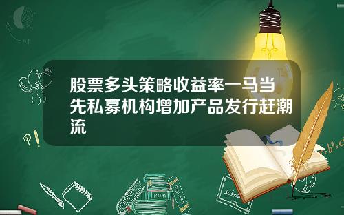 股票多头策略收益率一马当先私募机构增加产品发行赶潮流