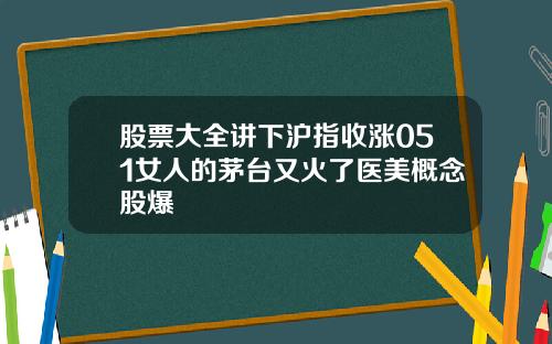 股票大全讲下沪指收涨051女人的茅台又火了医美概念股爆