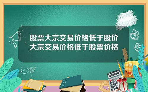 股票大宗交易价格低于股价大宗交易价格低于股票价格