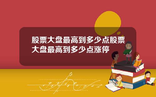 股票大盘最高到多少点股票大盘最高到多少点涨停