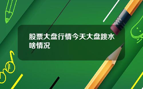 股票大盘行情今天大盘跳水啥情况