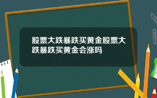 股票大跌暴跌买黄金股票大跌暴跌买黄金会涨吗