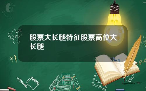 股票大长腿特征股票高位大长腿