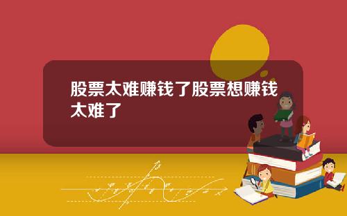 股票太难赚钱了股票想赚钱太难了