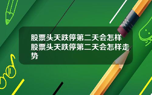 股票头天跌停第二天会怎样股票头天跌停第二天会怎样走势