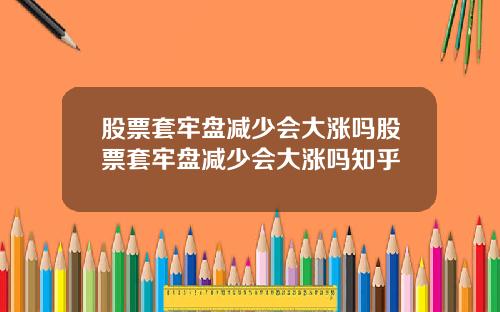 股票套牢盘减少会大涨吗股票套牢盘减少会大涨吗知乎