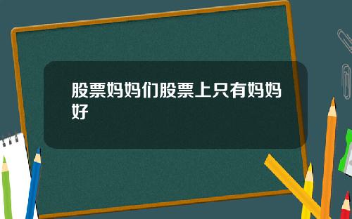股票妈妈们股票上只有妈妈好