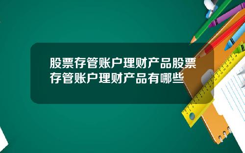 股票存管账户理财产品股票存管账户理财产品有哪些