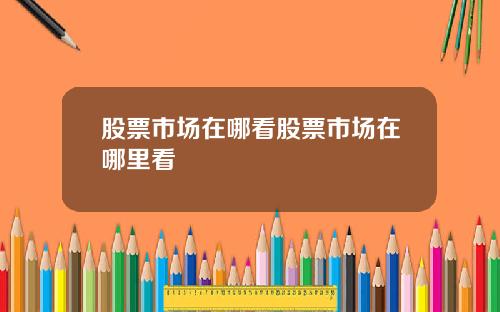 股票市场在哪看股票市场在哪里看