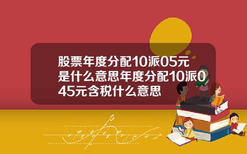 股票年度分配10派05元是什么意思年度分配10派045元含税什么意思