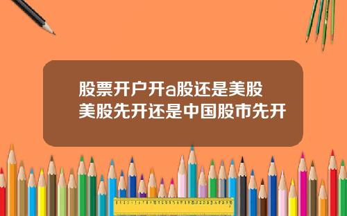 股票开户开a股还是美股 美股先开还是中国股市先开