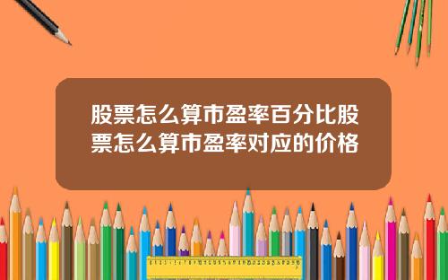 股票怎么算市盈率百分比股票怎么算市盈率对应的价格