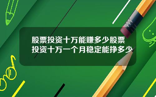股票投资十万能赚多少股票投资十万一个月稳定能挣多少