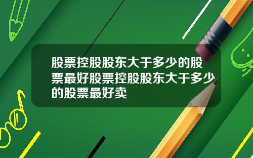 股票控股股东大于多少的股票最好股票控股股东大于多少的股票最好卖
