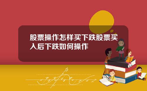 股票操作怎样买下跌股票买入后下跌如何操作