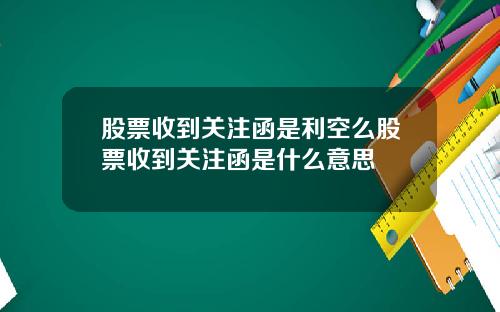 股票收到关注函是利空么股票收到关注函是什么意思