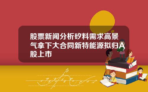 股票新闻分析矽料需求高景气拿下大合同新特能源拟归A股上市