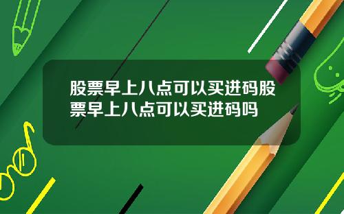 股票早上八点可以买进码股票早上八点可以买进码吗