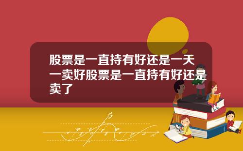 股票是一直持有好还是一天一卖好股票是一直持有好还是卖了