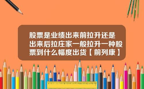 股票是业绩出来前拉升还是出来后拉庄家一般拉升一种股票到什么幅度出货【前列康】