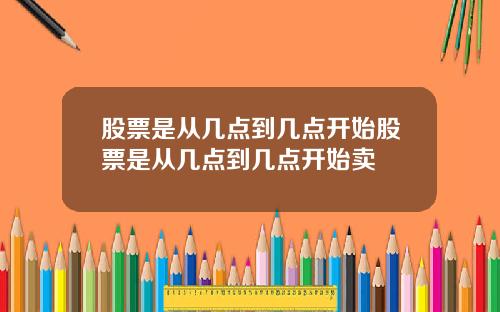 股票是从几点到几点开始股票是从几点到几点开始卖