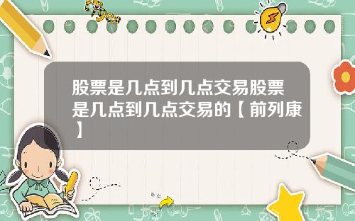 股票是几点到几点交易股票是几点到几点交易的【前列康】