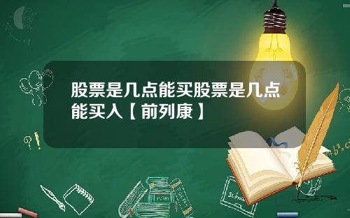 股票是几点能买股票是几点能买入【前列康】