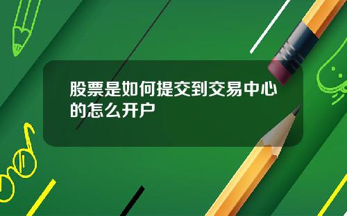 股票是如何提交到交易中心的怎么开户