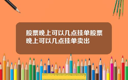 股票晚上可以几点挂单股票晚上可以几点挂单卖出